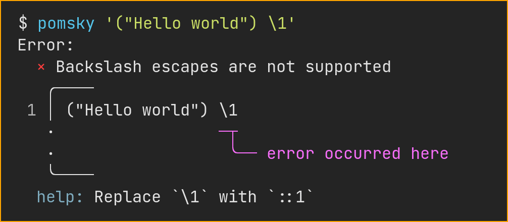 $ pomsky '("Hello world") \1'
Error:
× Backslash escapes are not supported
╭────
1 │ ("Hello world") \1
·                 ─┬
·                  ╰── error occurred here
╰────
help: Replace \1 with ::1